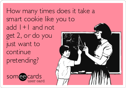 How many times does it take a
smart cookie like you to
add 1+1 and not
get 2, or do you
just want to
continue
pretending?