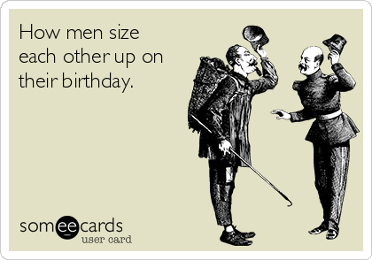 How men size
each other up on
their birthday.