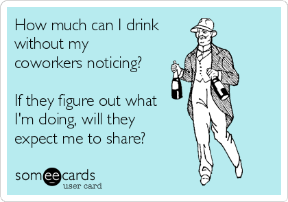 How much can I drink
without my
coworkers noticing?

If they figure out what
I'm doing, will they
expect me to share?