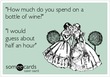 "How much do you spend on a
bottle of wine?"

"I would
guess about
half an hour"