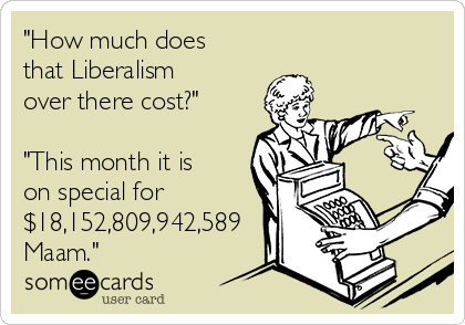 "How much does
that Liberalism
over there cost?"

"This month it is
on special for
$18,152,809,942,589
Maam."