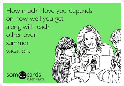 How much I love you depends
on how well you get
along with each
other over
summer
vacation.