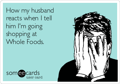 How my husband
reacts when I tell
him I'm going
shopping at 
Whole Foods.