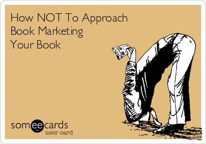 How NOT To Approach
Book Marketing
Your Book