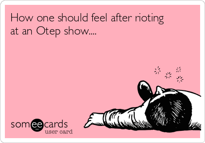 How one should feel after rioting
at an Otep show.... 
