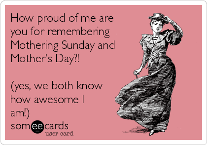 How proud of me are
you for remembering 
Mothering Sunday and 
Mother's Day?! 

(yes, we both know
how awesome I
am!)