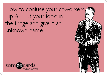 How to confuse your coworkers 
Tip #1 Put your food in
the fridge and give it an
unknown name. 