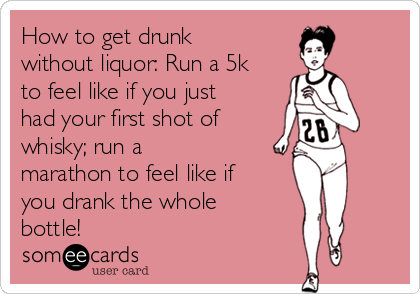 How to get drunk
without liquor: Run a 5k
to feel like if you just
had your first shot of
whisky; run a 
marathon to feel like if
you drank the whole
bottle!