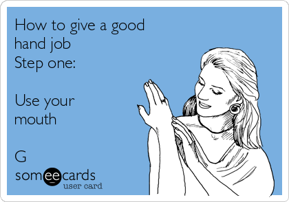 How to give a good
hand job
Step one:

Use your
mouth

G