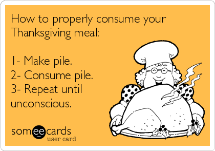 How to properly consume your
Thanksgiving meal:

1- Make pile. 
2- Consume pile.
3- Repeat until
unconscious.