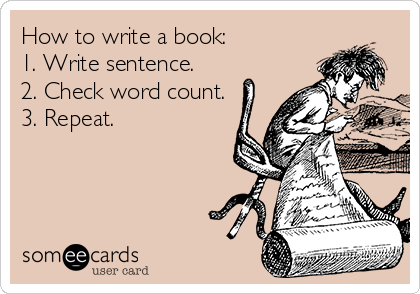 How to write a book:
1. Write sentence.
2. Check word count.
3. Repeat.