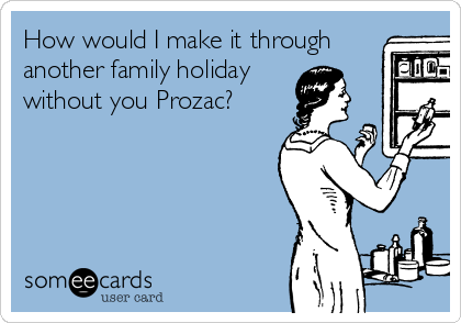 How would I make it through
another family holiday
without you Prozac?