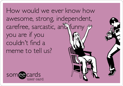 How would we ever know how
awesome, strong, independent,
carefree, sarcastic, and funny
you are if you
couldn't find a
meme to tell us?