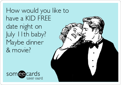 How would you like to
have a KID FREE
date night on
July 11th baby?
Maybe dinner
& movie?