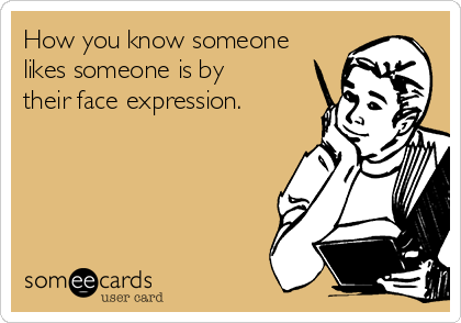 How you know someone
likes someone is by
their face expression.