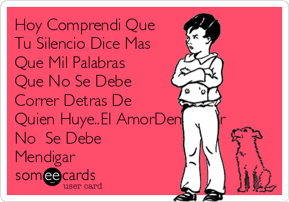 Hoy Comprendi Que 
Tu Silencio Dice Mas
Que Mil Palabras
Que No Se Debe
Correr Detras De
Quien Huye..El AmorDemostrar
No  Se Debe
Mendigar