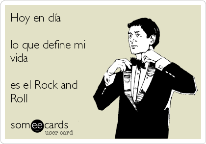 Hoy en día

lo que define mi
vida

es el Rock and
Roll