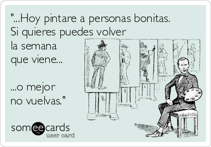 "...Hoy pintare a personas bonitas.
Si quieres puedes volver
la semana
que viene... 

...o mejor 
no vuelvas."