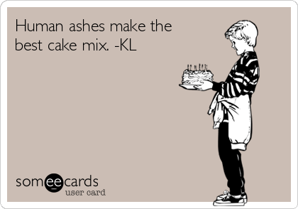 Human ashes make the
best cake mix. -KL