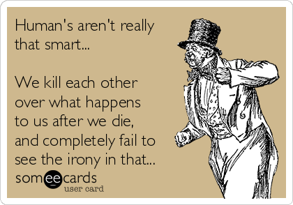 Human's aren't really
that smart...

We kill each other
over what happens
to us after we die,
and completely fail to
see the irony in that...