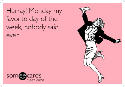 Hurray! Monday my
favorite day of the
week, nobody said
ever. 