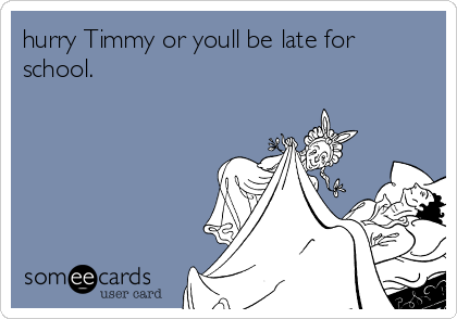 hurry Timmy or youll be late for
school.