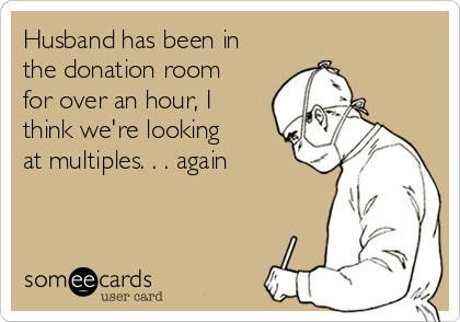 Husband has been in
the donation room
for over an hour, I
think we're looking
at multiples. . . again 