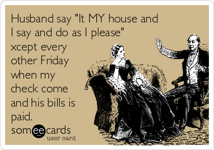 Husband say "It MY house and 
I say and do as I please" 
xcept every 
other Friday
when my
check come 
and his bills is
paid.