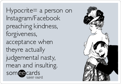 Hypocrite= a person on
Instagram/Facebook 
preaching kindness, 
forgiveness,
acceptance when
theyre actually
judgemental nasty,
mean and insulting.