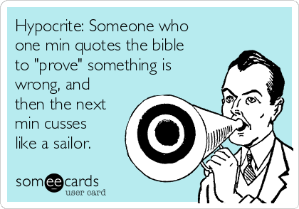 Hypocrite: Someone who
one min quotes the bible
to "prove" something is
wrong, and
then the next
min cusses
like a sailor.
