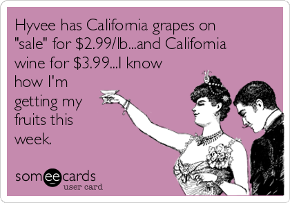 Hyvee has California grapes on
"sale" for $2.99/lb...and California
wine for $3.99...I know
how I'm
getting my
fruits this 
week.