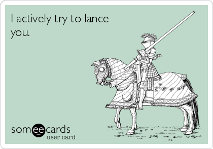 I actively try to lance
you.