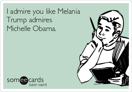 I admire you like Melania
Trump admires
Michelle Obama.