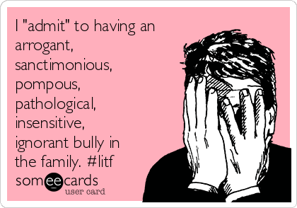 I "admit" to having an
arrogant,
sanctimonious,
pompous,
pathological,
insensitive,
ignorant bully in
the family. #litf