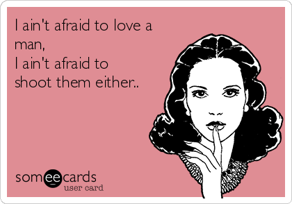 I ain't afraid to love a
man,
I ain't afraid to
shoot them either..