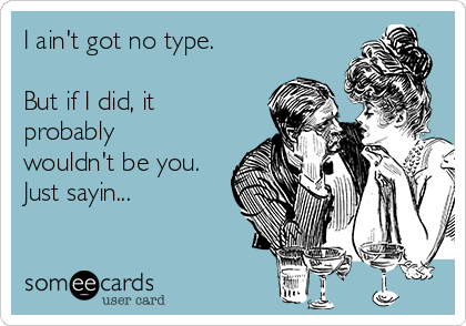 I ain't got no type.

But if I did, it
probably
wouldn't be you.
Just sayin...