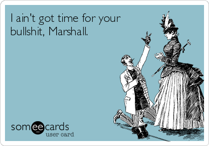 I ain't got time for your
bullshit, Marshall.