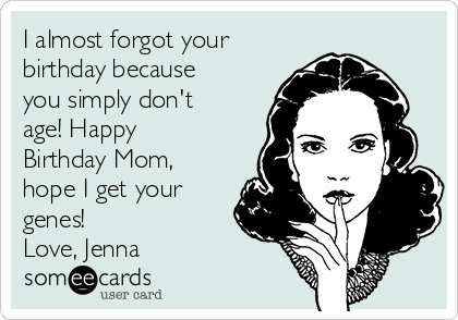 I almost forgot your
birthday because
you simply don't
age! Happy
Birthday Mom,
hope I get your
genes!
Love, Jenna