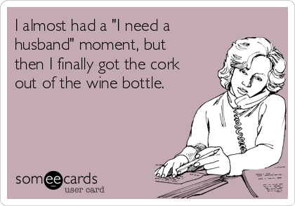 I almost had a "I need a
husband" moment, but
then I finally got the cork
out of the wine bottle.