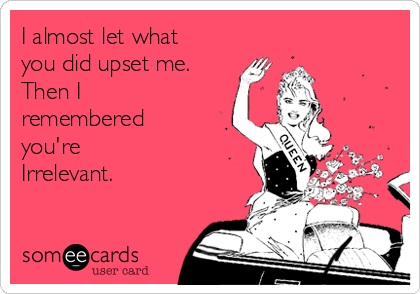 I almost let what
you did upset me.
Then I 
remembered
you're
Irrelevant.