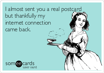 I almost sent you a real postcard
but thankfully my
internet connection
came back.