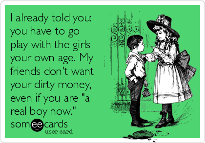 I already told you:
you have to go
play with the girls
your own age. My
friends don't want
your dirty money,
even if you are "a
real boy now."