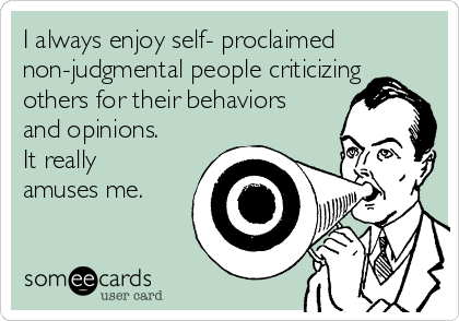 I always enjoy self- proclaimed
non-judgmental people criticizing
others for their behaviors
and opinions.
It really
amuses me. 