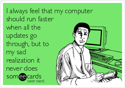 I always feel that my computer
should run faster
when all the
updates go
through, but to
my sad
realization it
never does 