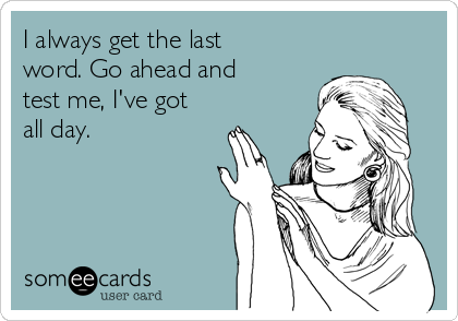 I always get the last
word. Go ahead and
test me, I've got
all day. 