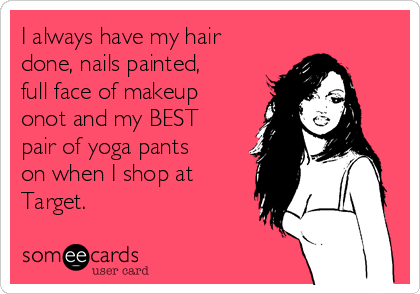 I always have my hair
done, nails painted,
full face of makeup
onot and my BEST
pair of yoga pants
on when I shop at
Target.