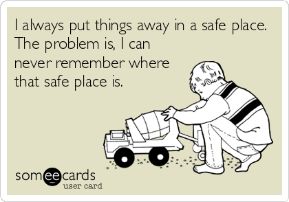 I always put things away in a safe place.
The problem is, I can
never remember where
that safe place is. 