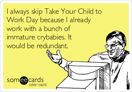 I always skip Take Your Child to
Work Day because I already
work with a bunch of
immature crybabies. It
would be redundant.


