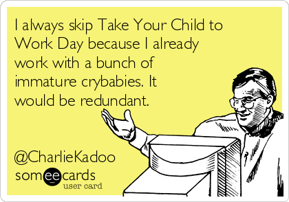 I always skip Take Your Child to
Work Day because I already
work with a bunch of
immature crybabies. It
would be redundant.


@CharlieKadoo