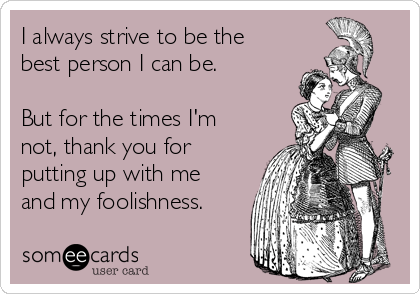 I always strive to be the
best person I can be.

But for the times I'm
not, thank you for
putting up with me
and my foolishness.